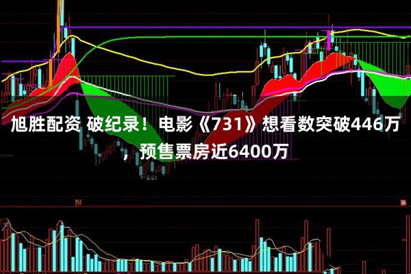 旭胜配资 破纪录！电影《731》想看数突破446万，预售票房近6400万