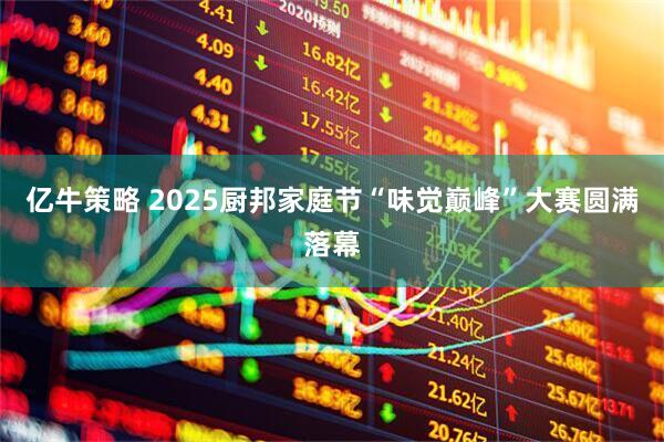 亿牛策略 2025厨邦家庭节“味觉巅峰”大赛圆满落幕