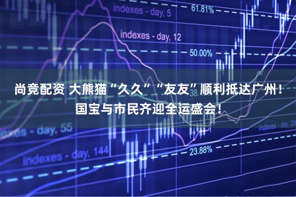 尚竞配资 大熊猫“久久”“友友”顺利抵达广州！国宝与市民齐迎全运盛会！
