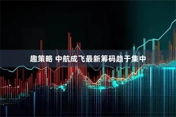 趣策略 中航成飞最新筹码趋于集中
