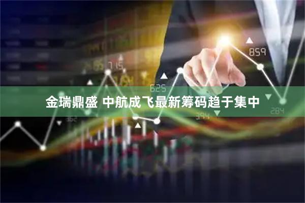金瑞鼎盛 中航成飞最新筹码趋于集中