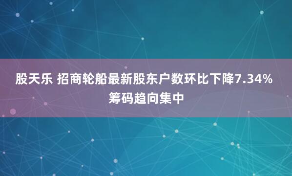 股天乐 招商轮船最新股东户数环比下降7.34% 筹码趋向集中