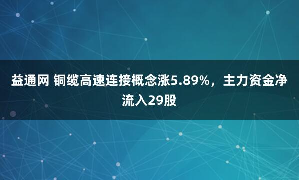 益通网 铜缆高速连接概念涨5.89%，主力资金净流入29股