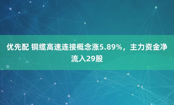 优先配 铜缆高速连接概念涨5.89%，主力资金净流入29股