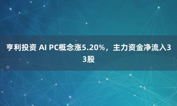 亨利投资 AI PC概念涨5.20%，主力资金净流入33股