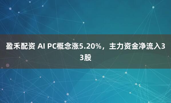 盈禾配资 AI PC概念涨5.20%，主力资金净流入33股