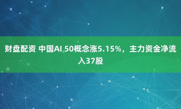 财盘配资 中国AI 50概念涨5.15%，主力资金净流入37股