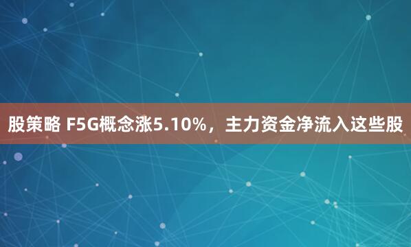 股策略 F5G概念涨5.10%，主力资金净流入这些股
