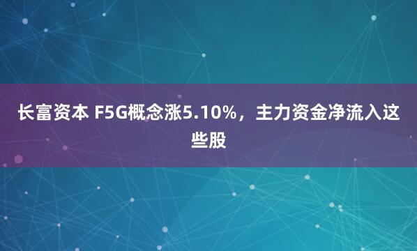 长富资本 F5G概念涨5.10%，主力资金净流入这些股
