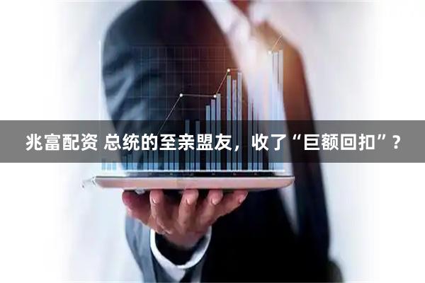 兆富配资 总统的至亲盟友，收了“巨额回扣”？