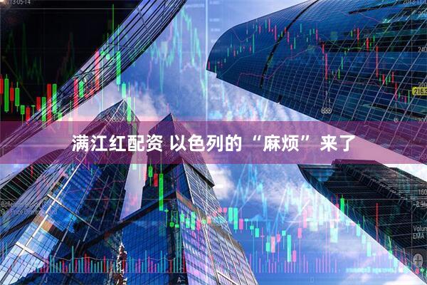 满江红配资 以色列的 “麻烦” 来了
