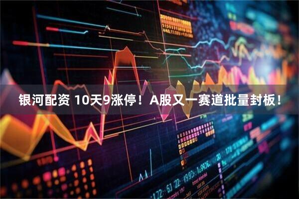 银河配资 10天9涨停！A股又一赛道批量封板！