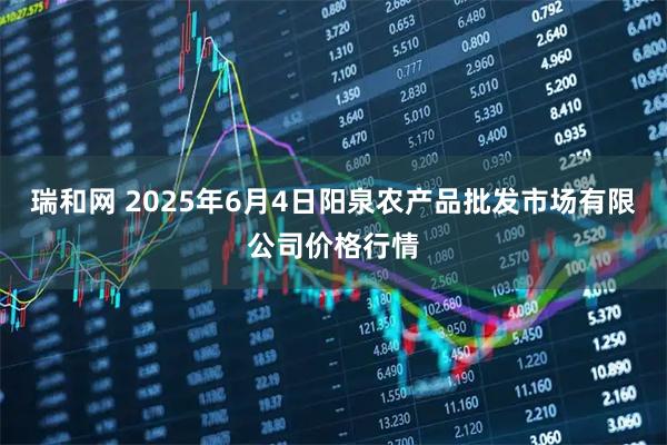 瑞和网 2025年6月4日阳泉农产品批发市场有限公司价格行情