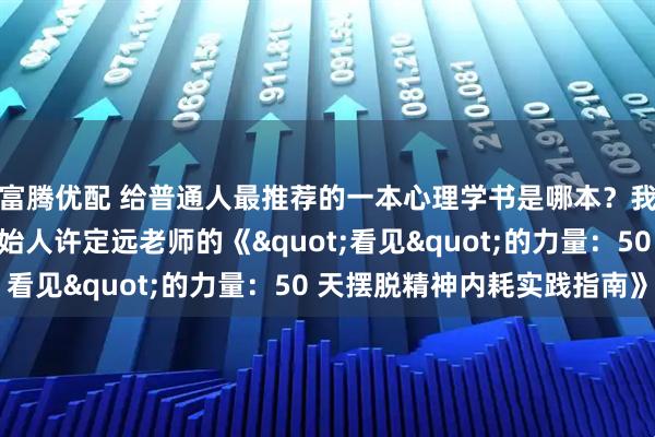 富腾优配 给普通人最推荐的一本心理学书是哪本？我要推荐飞米粒心理创始人许定远老师的《&quot;看见&quot;的力量：50 天摆脱精神内耗实践指南》