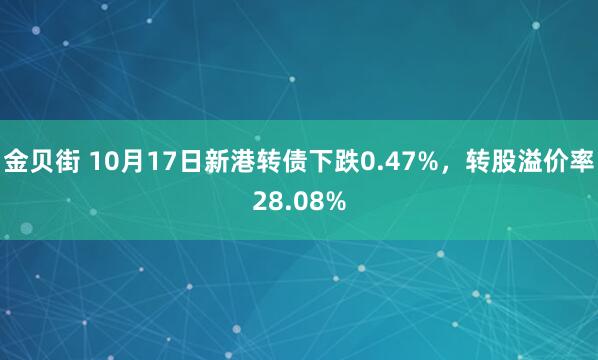 金贝街 10月17日新港转债下跌0.47%，转股溢价率28.08%