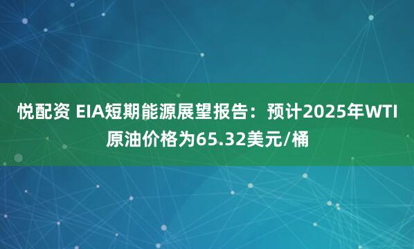 悦配资 EIA短期能源展望报告：预计2025年WTI原油价格为65.32美元/桶