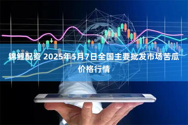 锦鲤配资 2025年5月7日全国主要批发市场苦瓜价格行情