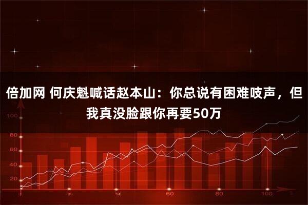 倍加网 何庆魁喊话赵本山：你总说有困难吱声，但我真没脸跟你再要50万