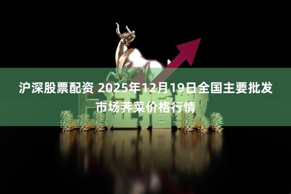 沪深股票配资 2025年12月19日全国主要批发市场荠菜价格行情