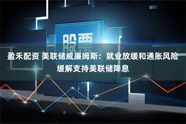 盈禾配资 美联储威廉姆斯：就业放缓和通胀风险缓解支持美联储降息