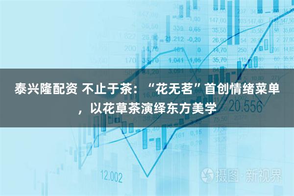 泰兴隆配资 不止于茶：“花无茗”首创情绪菜单，以花草茶演绎东方美学