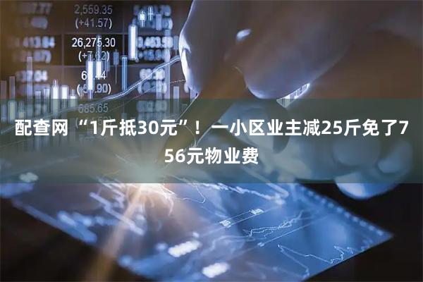 配查网 “1斤抵30元”！一小区业主减25斤免了756元物业费