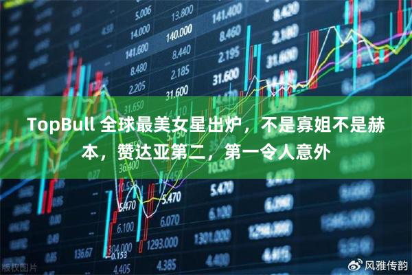TopBull 全球最美女星出炉，不是寡姐不是赫本，赞达亚第二，第一令人意外