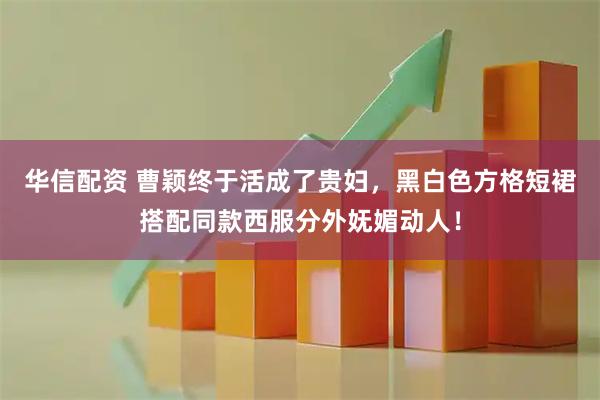 华信配资 曹颖终于活成了贵妇，黑白色方格短裙搭配同款西服分外妩媚动人！