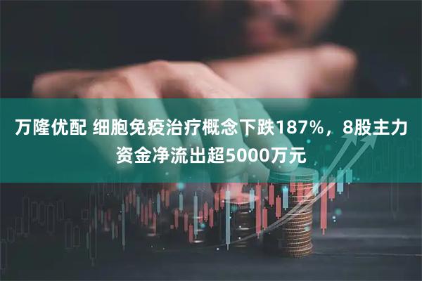 万隆优配 细胞免疫治疗概念下跌187%，8股主力资金净流出超5000万元