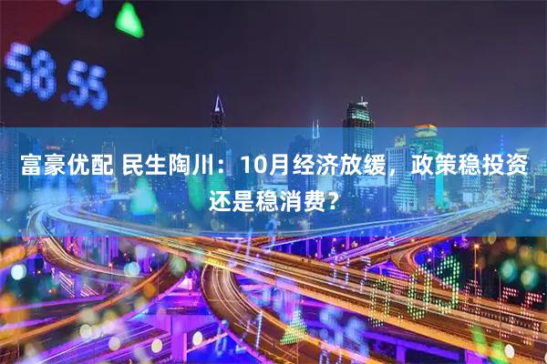 富豪优配 民生陶川：10月经济放缓，政策稳投资还是稳消费？