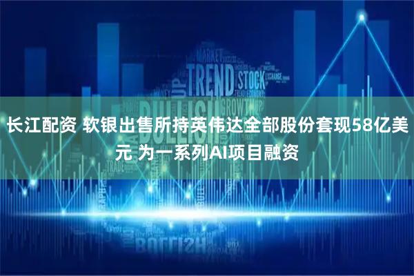 长江配资 软银出售所持英伟达全部股份套现58亿美元 为一系列AI项目融资