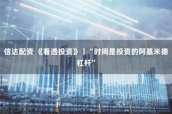 信达配资 《看透投资》｜“时间是投资的阿基米德杠杆”