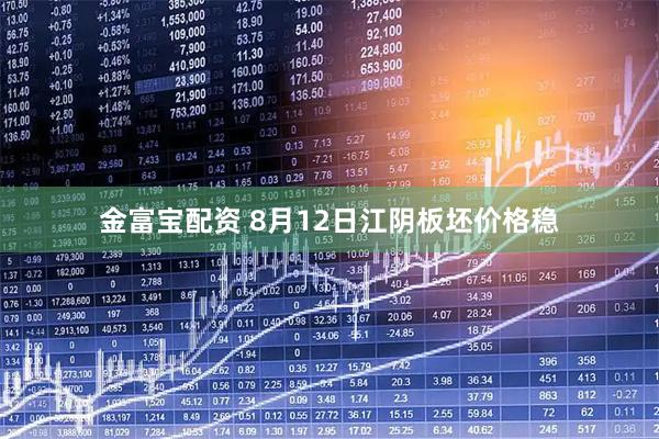 金富宝配资 8月12日江阴板坯价格稳