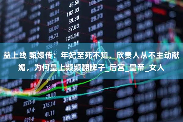 益上线 甄嬛传：年妃至死不知，欣贵人从不主动献媚，为何皇上频频翻牌子_后宫_皇帝_女人