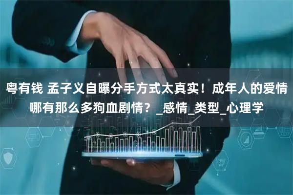 粤有钱 孟子义自曝分手方式太真实！成年人的爱情哪有那么多狗血剧情？_感情_类型_心理学