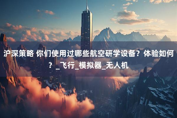 沪深策略 你们使用过哪些航空研学设备？体验如何？_飞行_模拟器_无人机