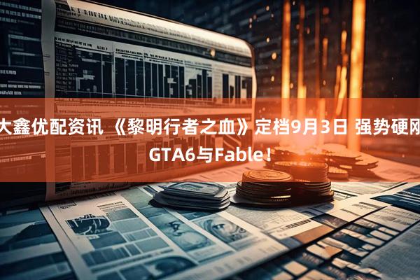 大鑫优配资讯 《黎明行者之血》定档9月3日 强势硬刚GTA6与Fable！