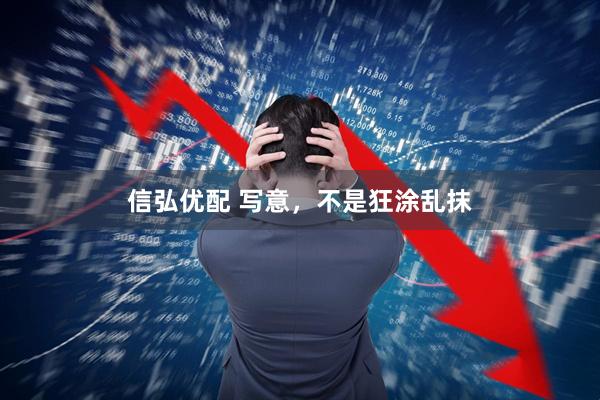 信弘优配 写意，不是狂涂乱抹